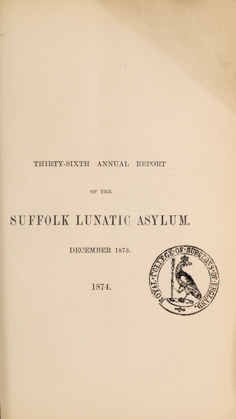 THIRTY-SIXTH ANNUAL REPORT OF THE SUFFOLK LUNATIC ASYLUM. 1874.