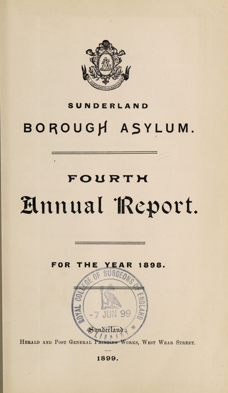 SUNDERLAND BOROUGH ASYLUM. FOURTM Hnnual IRcpovt Herald and Post General orks, West Wear Street. 1899.