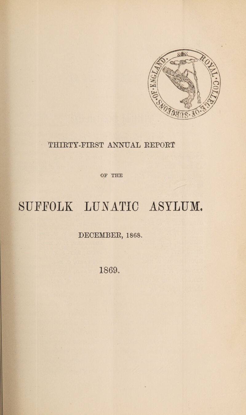 THIETY-EIBST ANNUAL EEPOET OF THE SUFFOLK LUNATIC ASYLUM, DECEMBEE, 1868. 1869-.