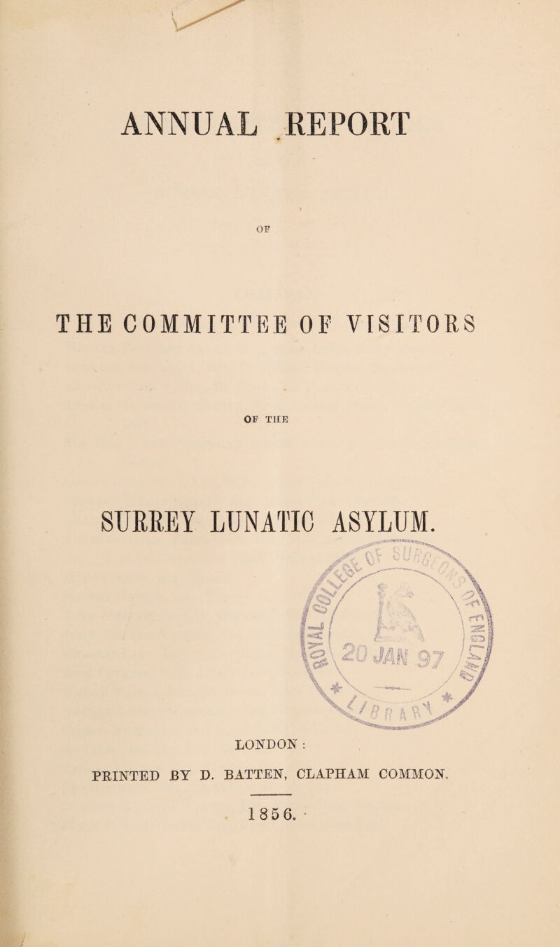 ANNUAL REPORT OF THE COMMITTEE OF VISITORS OF THE SURREY LUNATIC ASYLUM. LONDON: FEINTED BY D. BATTEN, CLAPHAM COMMON.