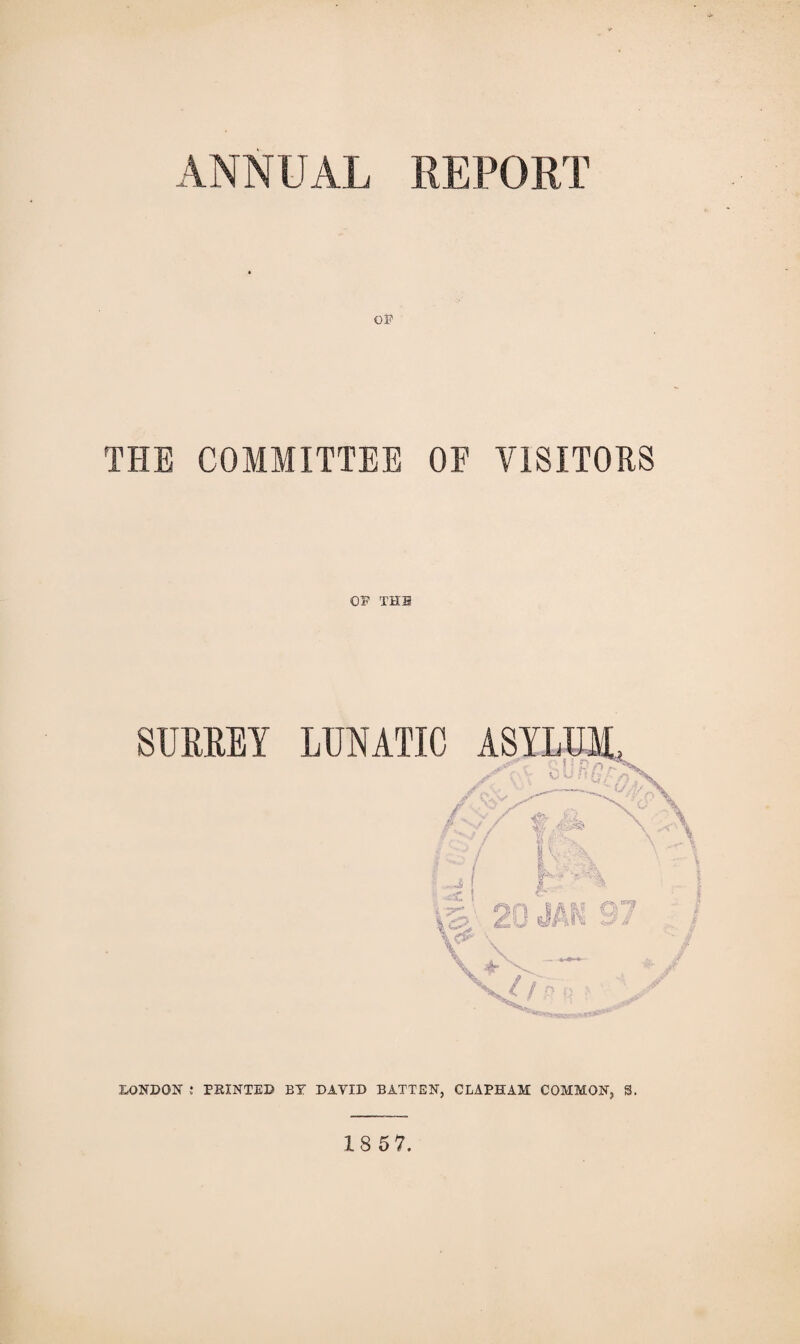 ANNUAL REPORT OF THE COMMITTEE OF VISITORS OF THE LONDON : PRINTED BY DAYID BATTEN, CLAPHAM COMMON, S. 18 57.