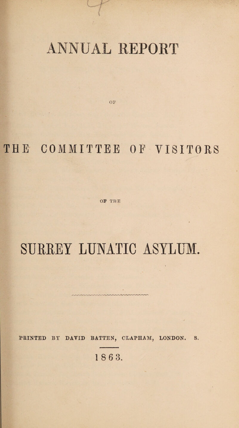 ANNUAL REPORT OS' THE COMMITTEE OF VISITORS OF THE SURREY LUNATIC ASYLUM. PRINTED BV DAVID BATTEN, CLAPHAM, LONDON. S.