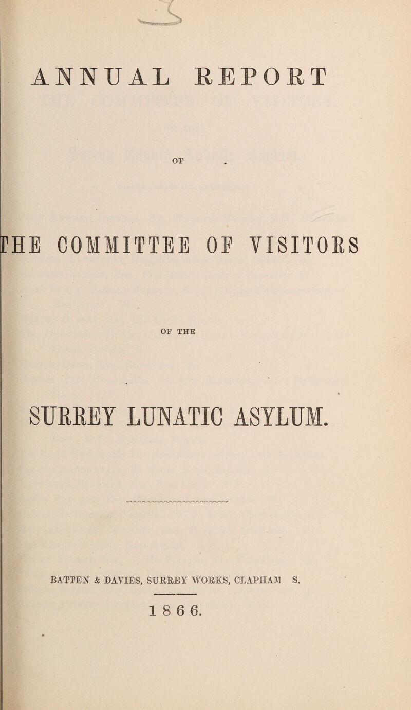 r ANNUAL REPORT OP rHE COMMITTEE OF VISITORS OF THE SURREY LUNATIC ASYLUM. BATTEN & DAVIES, SURREY WORKS, CLAPHAM S.