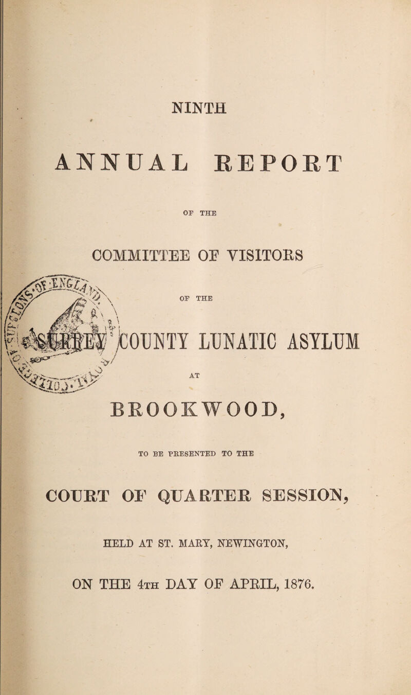 NINTH ANNUAL REPORT OF THE COMMITTEE OE VISITOES BEOOKWOOD, TO BE PEESENTED TO THE COUHT OF QUARTER HELD AT ST. MAEY, NEWINGTON, ON THE 4th day OE APEIL, 1876.