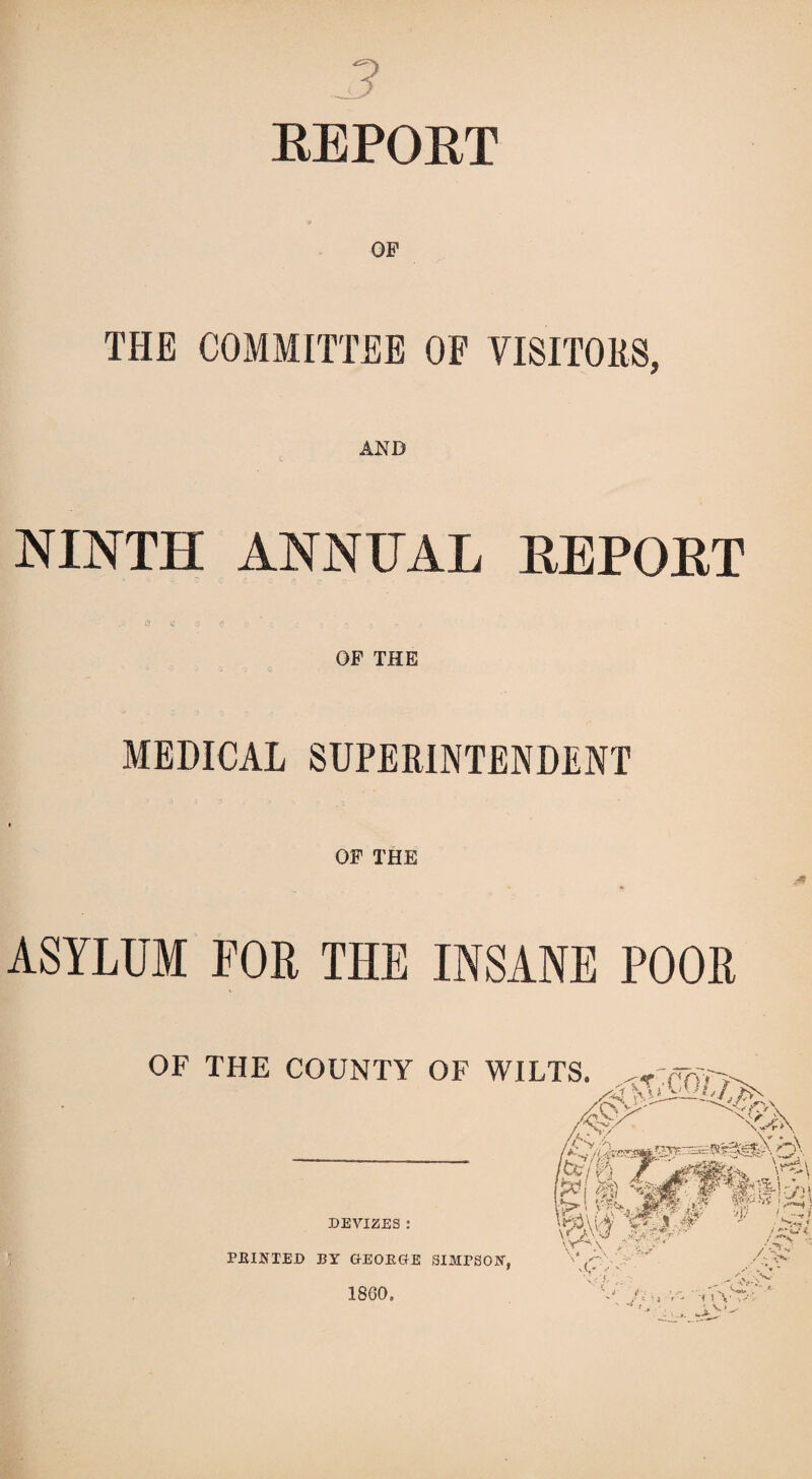 3 REPOET THE COMMITTEE OF VISITORS, AND NINTH ANNUAL REPORT OF THE MEDICAL SUPERINTENDENT OF THE ASYLUM FOE THE INSANE POOR OF THE COUNTY OF WILTS. DEVIZES : mt-mw * !isi '('fir -p-- m % PRINTED BY GEORGE SIMrSON