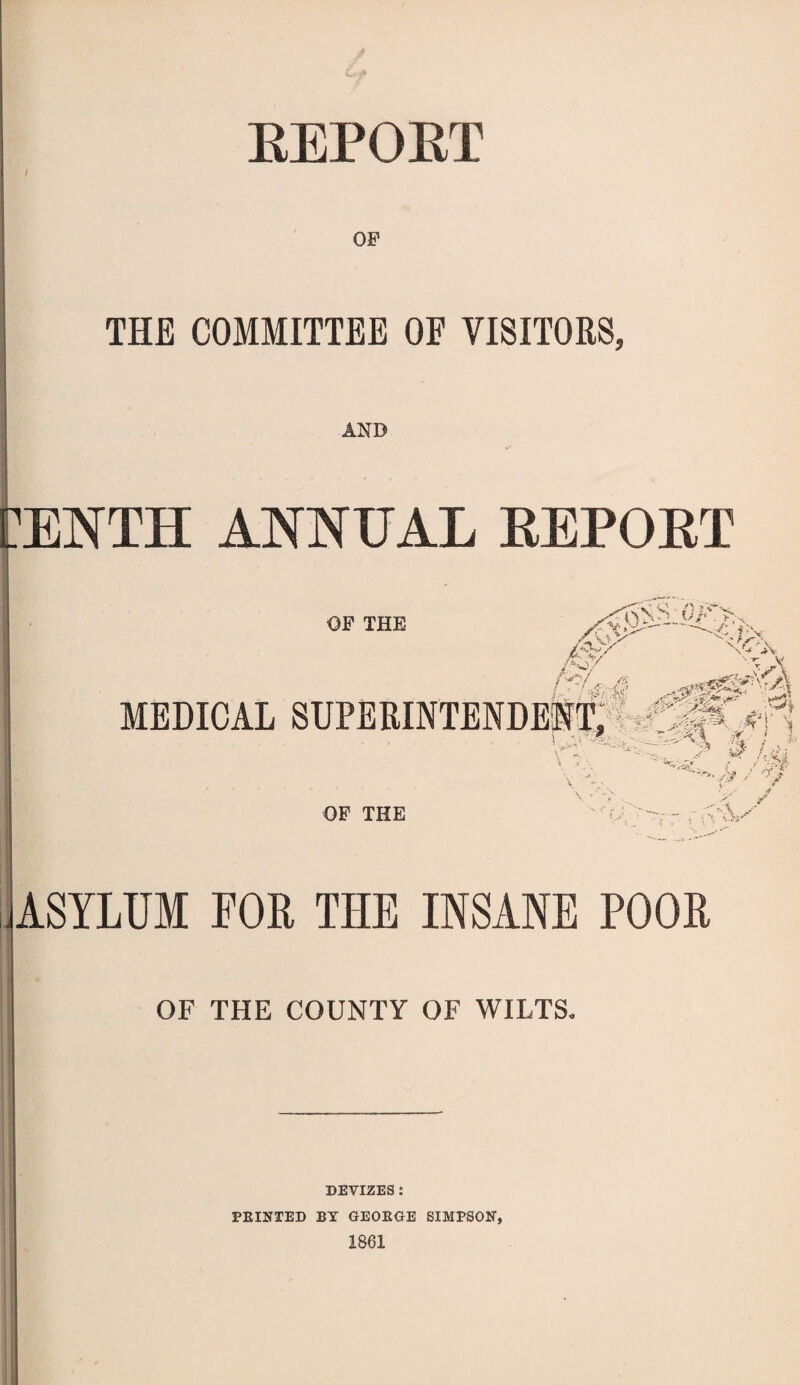 EEPOET OF THE COMMITTEE OF VISITORS, AND i:enth annual repoet OP THE v Vi . ,0 JV'- MEDICAL SUPERINTENDESli'i^'^^^l^ OP THE -.. - . -r4 X / ASYLUM FOE THE INSANE POOR OF THE COUNTY OF WILTS. DEVIZES : PRINTED BT GEORGE SIMPSON,