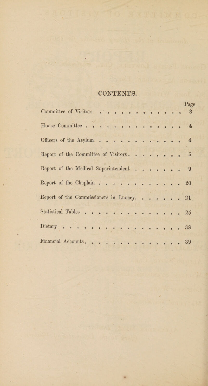 CONTENTS. Page Committee of Visitors 3 House Committee.. , , , , 4 Officers of the Asylum , ^ , 4 Report of the Committee of Visitors ...... 9 , 5 Report of the Medical Superintendent ...... s 9 Report of the Chaplain .. 20 Report of the Commissioners in Lunacy. ...... 21 Statistical Tables , .. 25 Dietary. 38 * \ Financial Accounts. 39