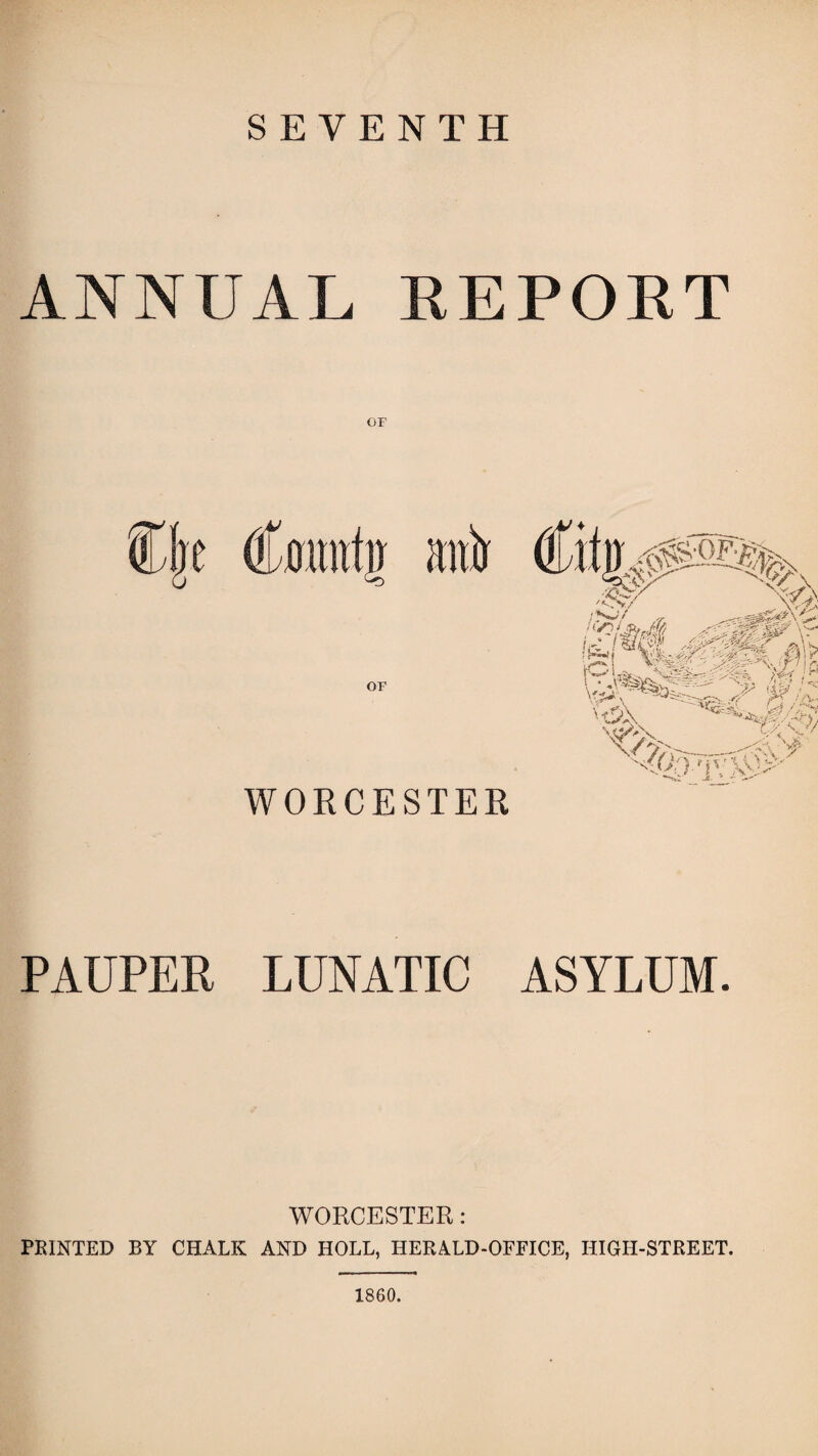 SEVENTH ANNUAL REPORT or WORCESTER PAUPER LUNATIC ASYLUM. WORCESTER: PRINTED BY CHALK AND HOLL, HERALD-OFFICE, HIGH-STREET. 1860.