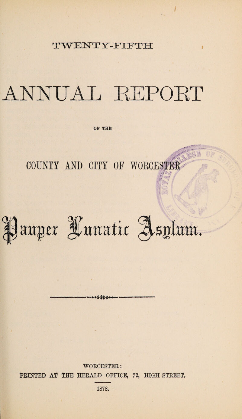 t TWENTT-PIPTH ANNUAL REPORT OP THE COUNTY AND CITY OF WORCESTER: PRINTED AT THE HERALD OFFICE, 72, HIGH STREET. 1878.