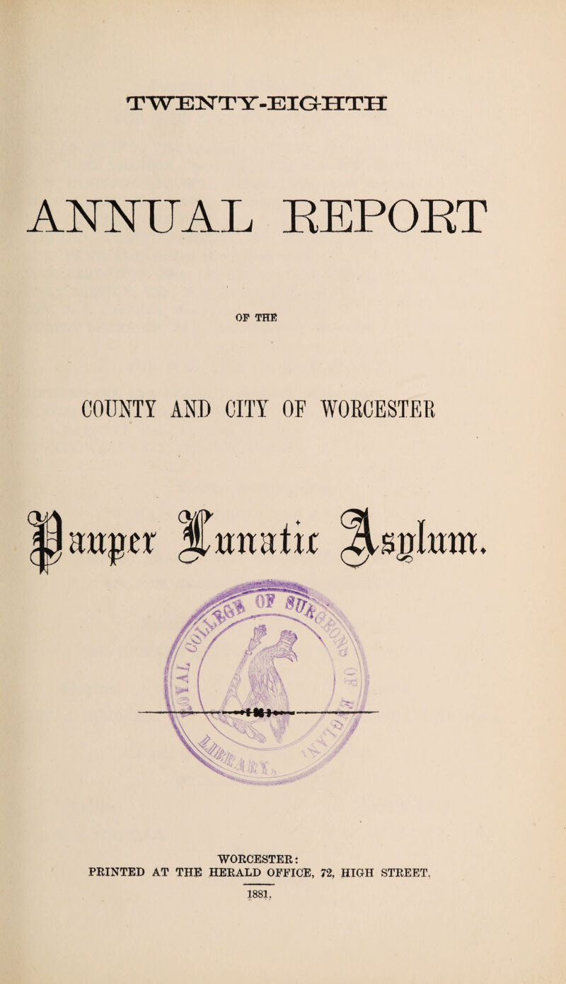 T YTEISTT Y-EIGHTH ANNUAL REPORT OP THE COUNTY AND CITY OF WORCESTER WORCESTER: PRINTED AT THE HERALD OFFICE, 72, HIGH STREET, 1881.