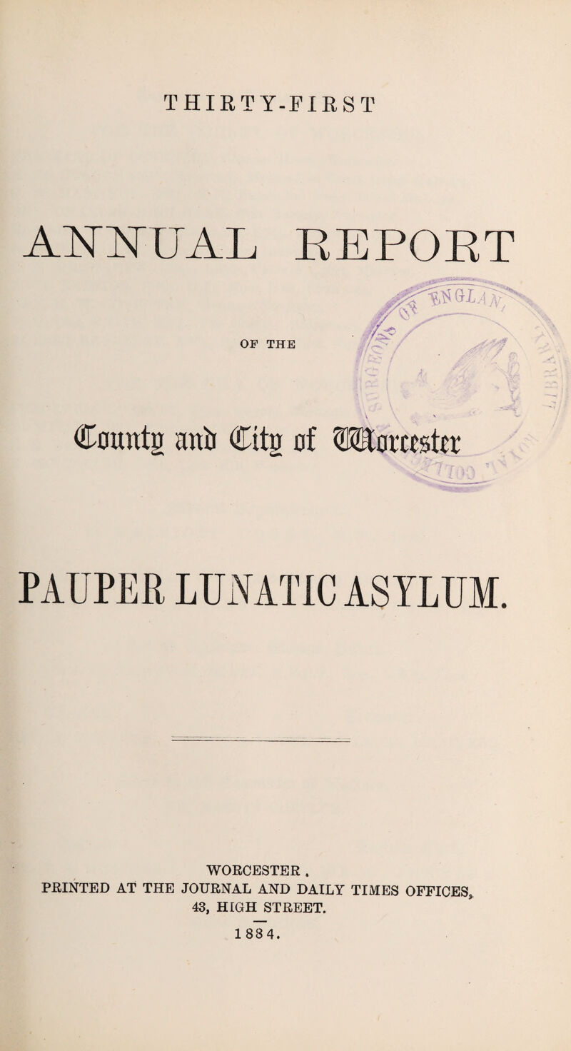 THIRTY-FIRST ANNUAL REPORT Comttg anir Citg of Worcpstir PAUPER LUNATIC ASYLUM. WORCESTER . PRINTED AT THE JOURNAL AND DAILY TIMES OFFICES* 43, HIGH STREET.