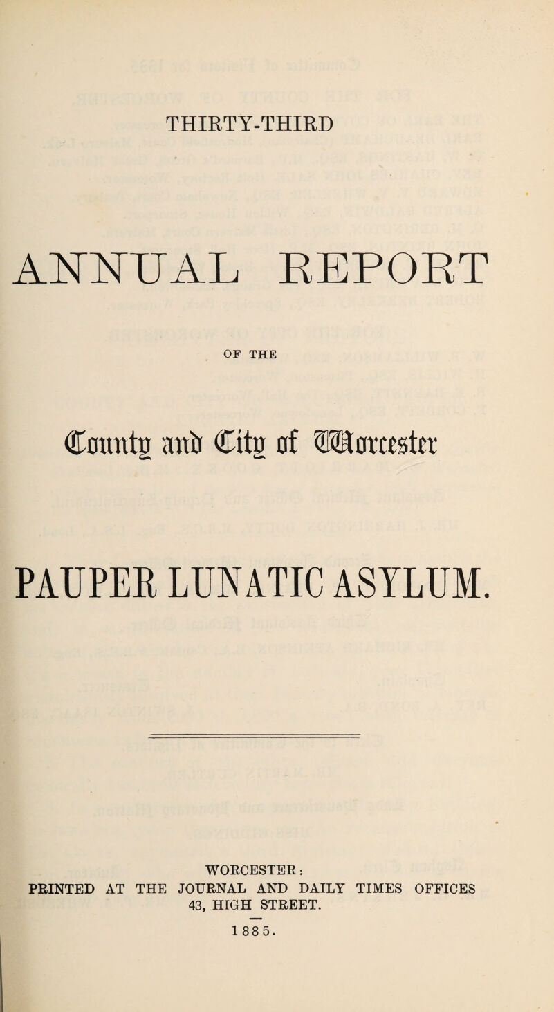 THIRTY-THIRD ANNUAL REPORT OF THE Counts auij Cite of WSomsta PAUPER LUNATIC ASYLUM. WORCESTER: PRINTED AT THE JOURNAL AND DAILY TIMES OFFICES 43, HIGH STREET.