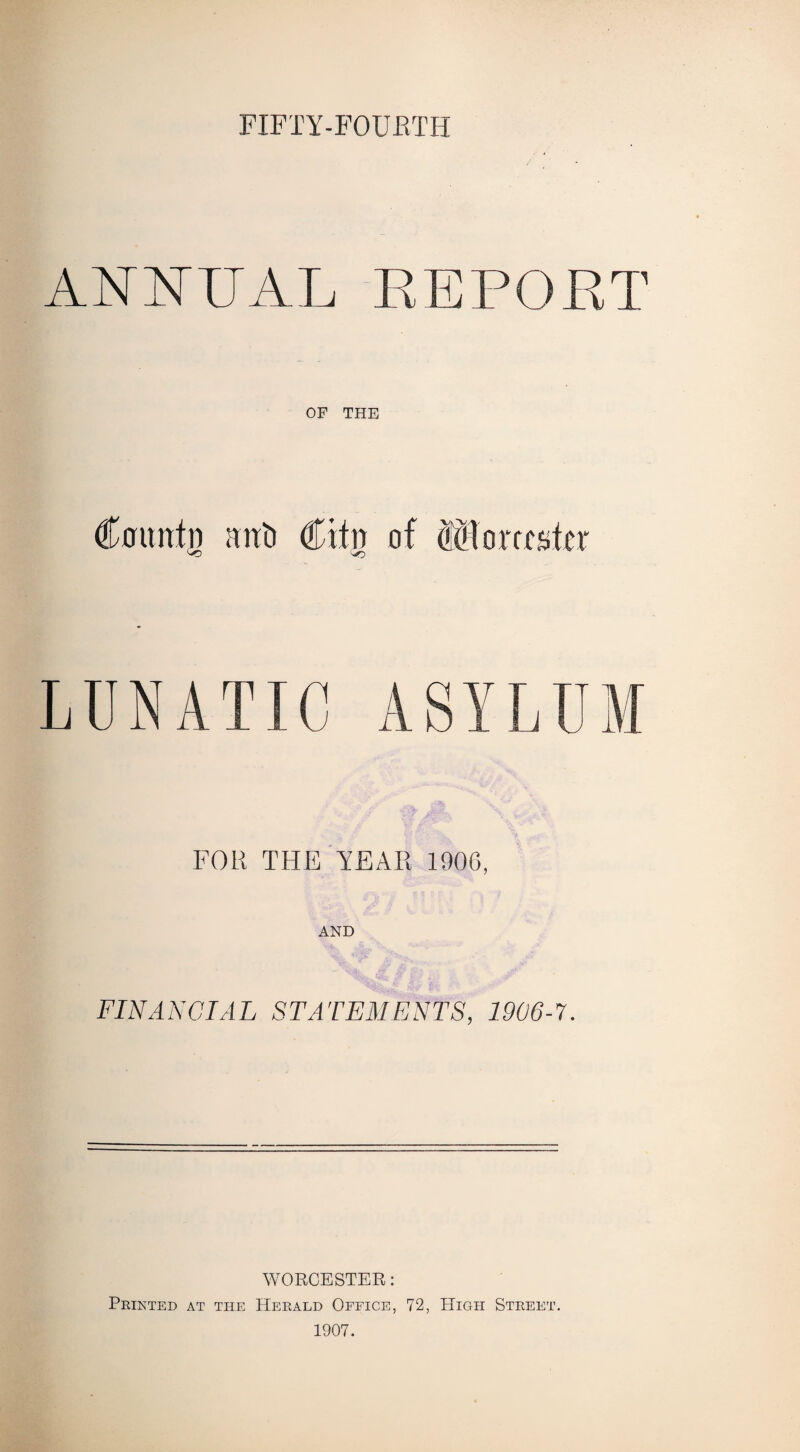 FIFTY-FOURTH ANNUAL REPORT OF THE Cflimtn mti) Cifri of cOlorfutev LUNATIC ASYLUM FOR THE YEAR 1906, AND FINANCIAL STATEMENTS, 1906-7. WORCESTER: Printed at the Herald Office, 72, High Street. 1907.