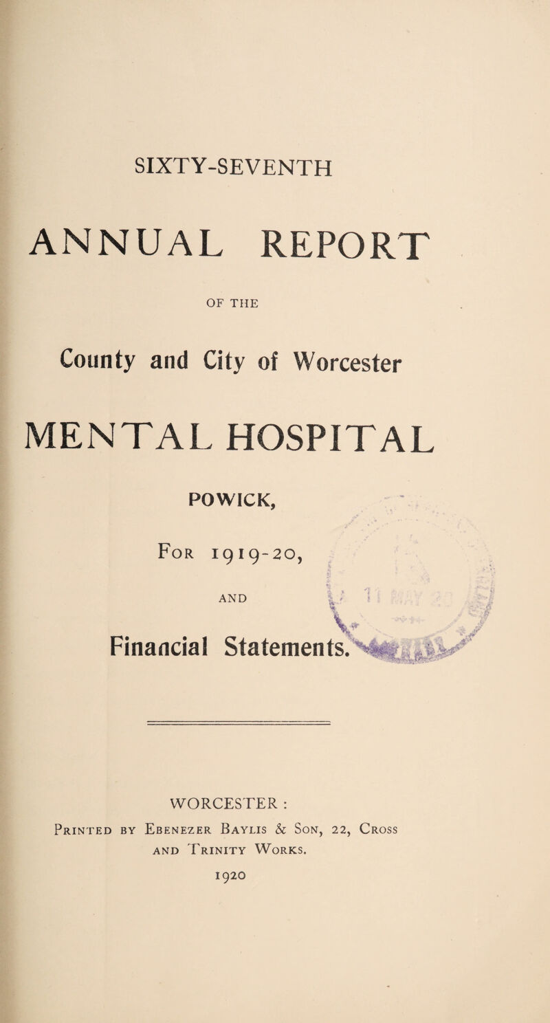 SIXTY-SEVENTH ANNUAL REPORT OF THE County and City of Worcester MENTAL HOSPITAL POWICK, For 1919-20, M .* * AND V - ■'* Financial Statements. V WORCESTER : Printed by Ebenezer Baylis & Son, 22, Cross and Trinity Works.