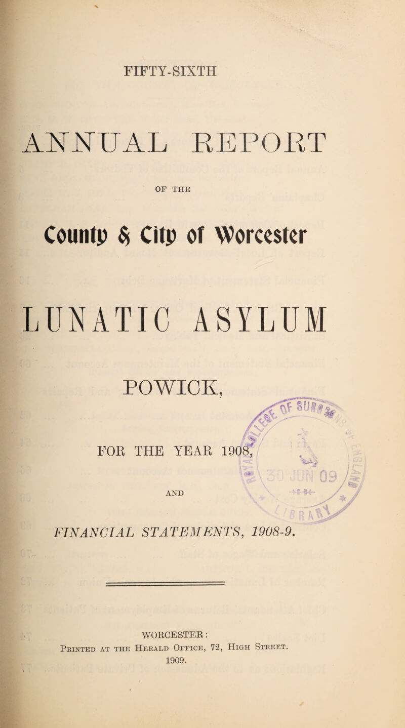 FIFTY-SIXTH ANNUAL REPORT OF THE Countp S Clip of Worcester LUNATIC ASYLUM POWICK, FOR THE YEAR 1908, AND FINANCIAL STATEMENTS, 1908-9. * WORCESTER: Printed at the Herald Office, 72, High Street. 1909.