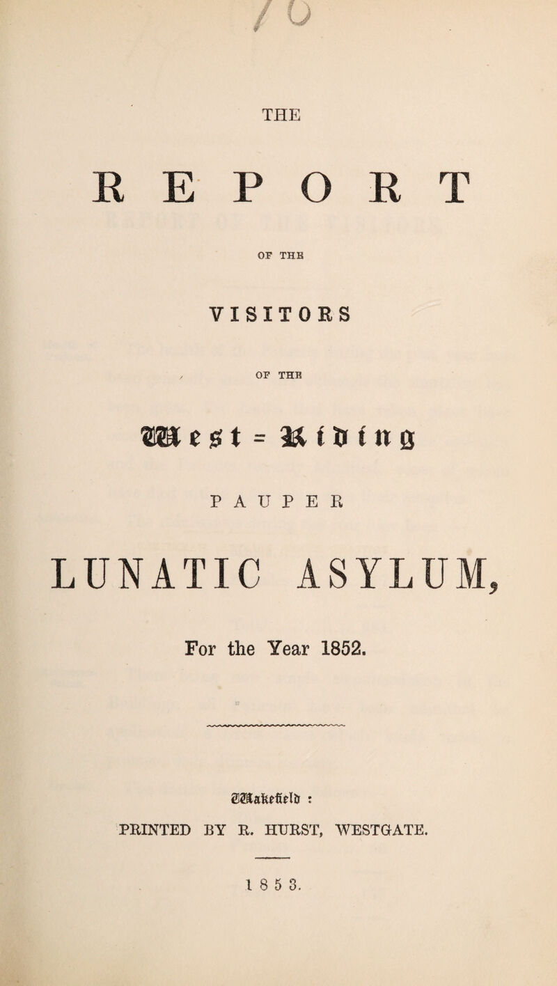 THE E E P O E T or THE VISITORS or THE mt&t = en (ns PAUPER LUNATIC ASYLUM For the Year 1852. OTafeefielJj : PRINTED BY R. HURST, WESTGATE.