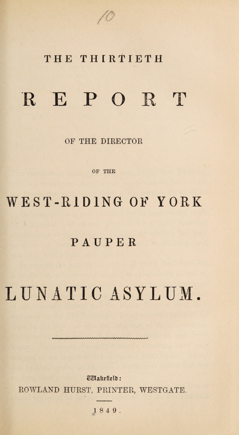 THE THIRTIETH REPORT OF THE DIRECTOR OF THE WEST-RIDING OF YORK PAUPER LUNATIC ASYLUM. MaMdtr: ROWLAND HURST, PRINTER, WESTGATE. } 8 4 9 .