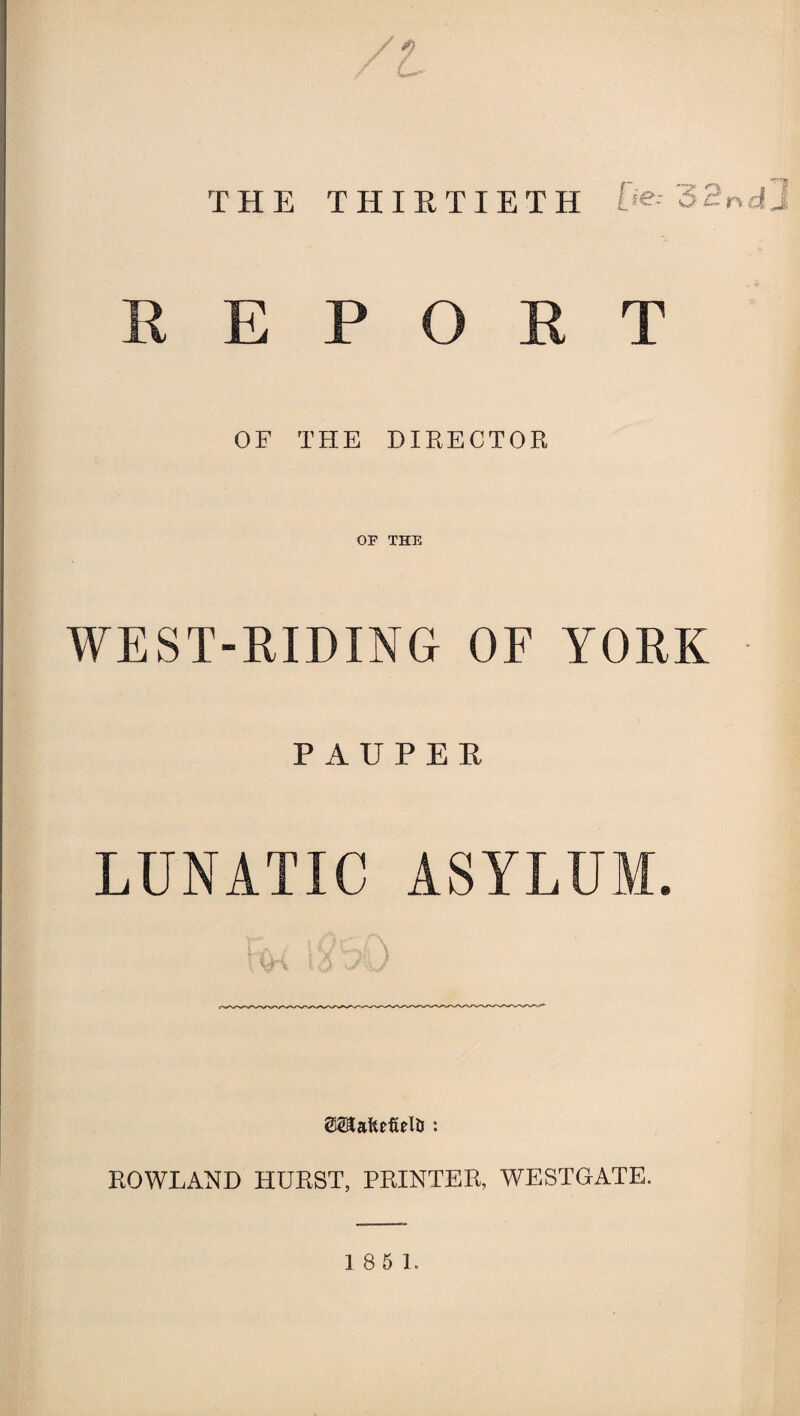 THE THIRTIETH O^'SSndJ REPORT OF THE DIRECTOR WEST-RIDING OF YORK PAUPER LUNATIC ASYLUM. OTafeefielfc : ROWLAND HURST, PRINTER, WESTGATE.