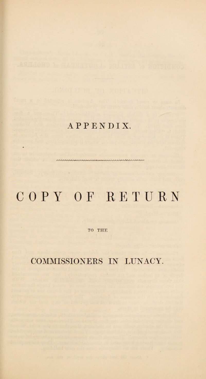 APPENDIX. COPY OF RETURN TO THE COMMISSIONERS IN LUNACY.