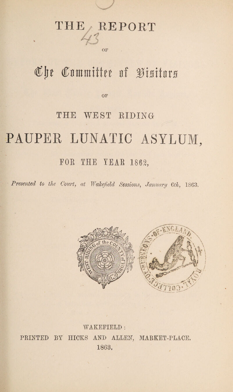 THE REPORT //-? oo OF €\t Commiffu of 3mhtB OF THE WEST BIDING PAUPER LUNATIC ASYLUM, FOE THE YEAR 1862, Presented to the Court, at Wakefield Sessions, January Q>th, 1863, WAKEFIELD : PRINTED BY HICKS AND ALLEN, MARKET-PLACE, 1863,