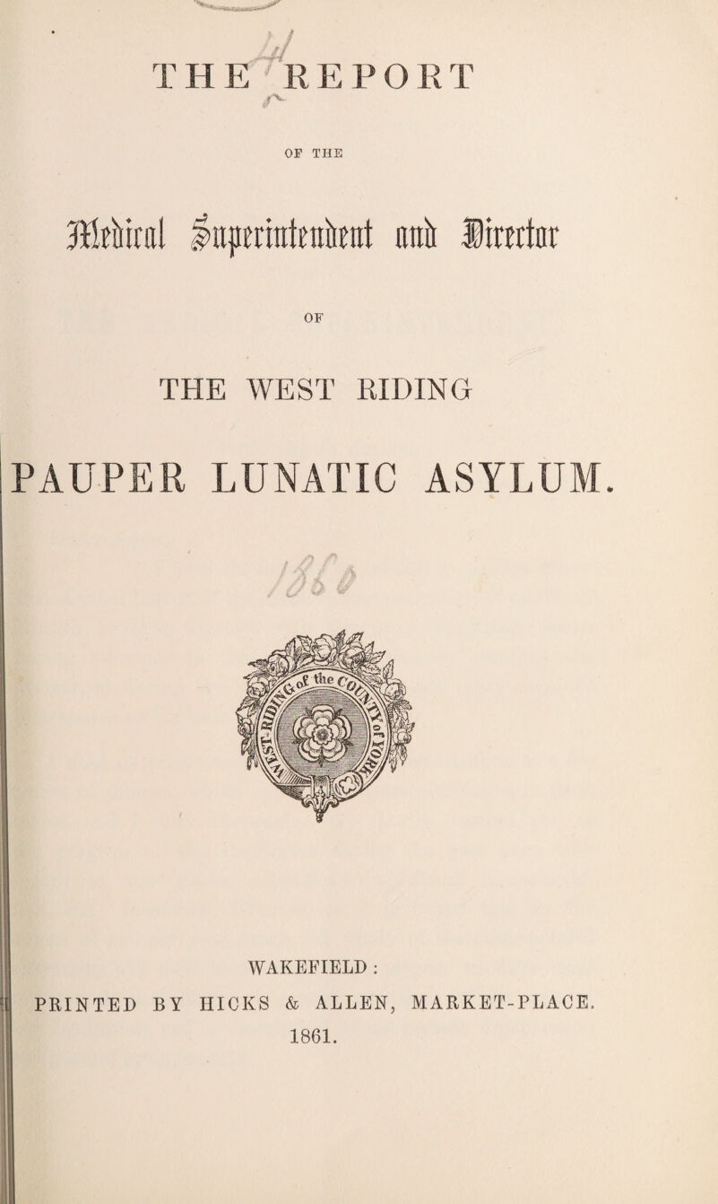 JJ THE REPORT r OP THE ftlUiml iuperintnikttt unit fetter THE WEST RIDING PAUPER LUNATIC ASYLUM. WAKEFIELD : PRINTED BY HICKS & ALLEN, MARKET-PLACE. 1861.