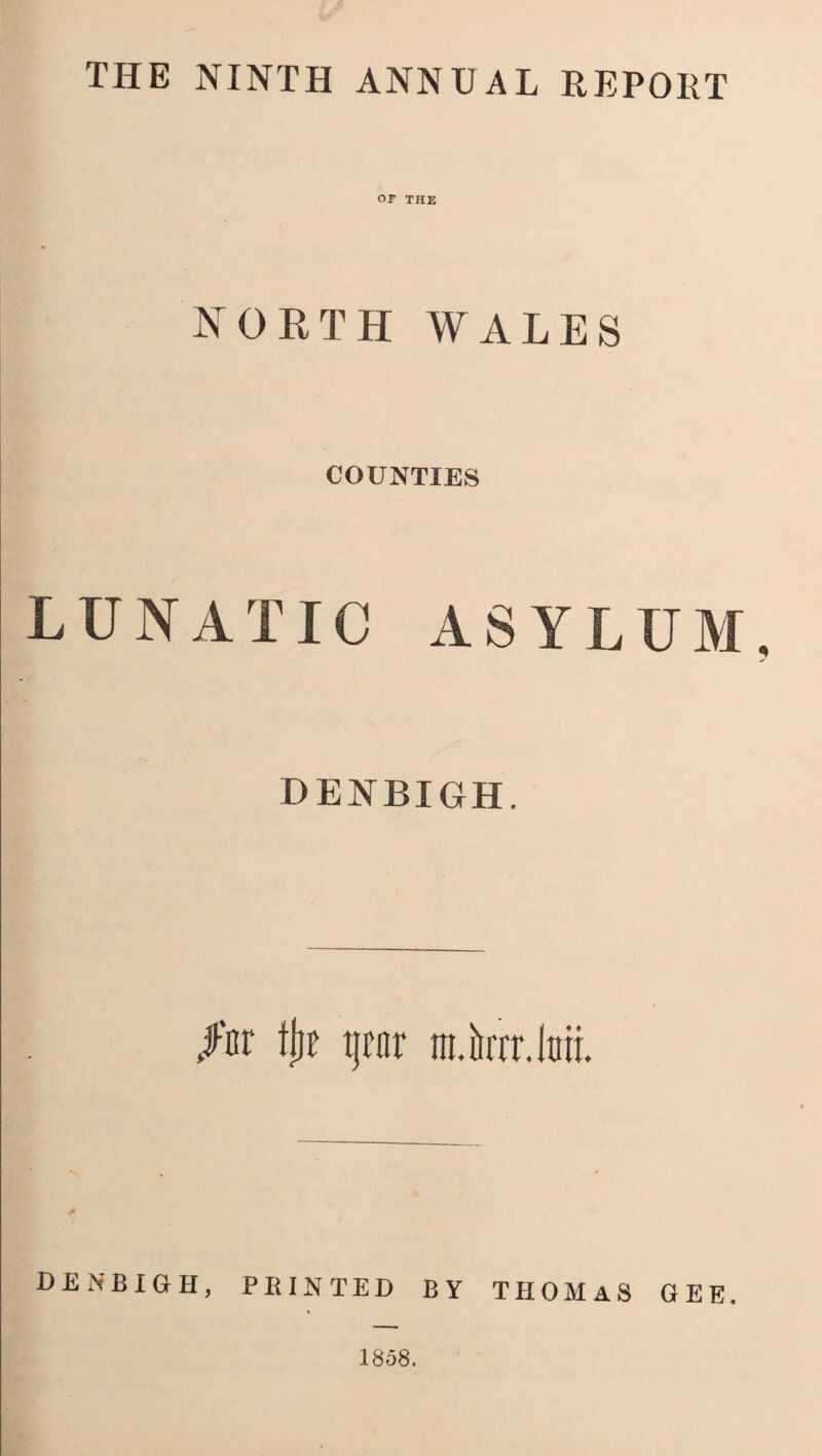 THE NINTH ANNUAL REPORT OF THE NORTH WALES COUNTIES LUNATIC ASYLUM, DENBIGH. /'nr tj)t tjrnr m.krr.lmi. DENBIGH, PRINTED BY THOMaS GEE. \ 1858.