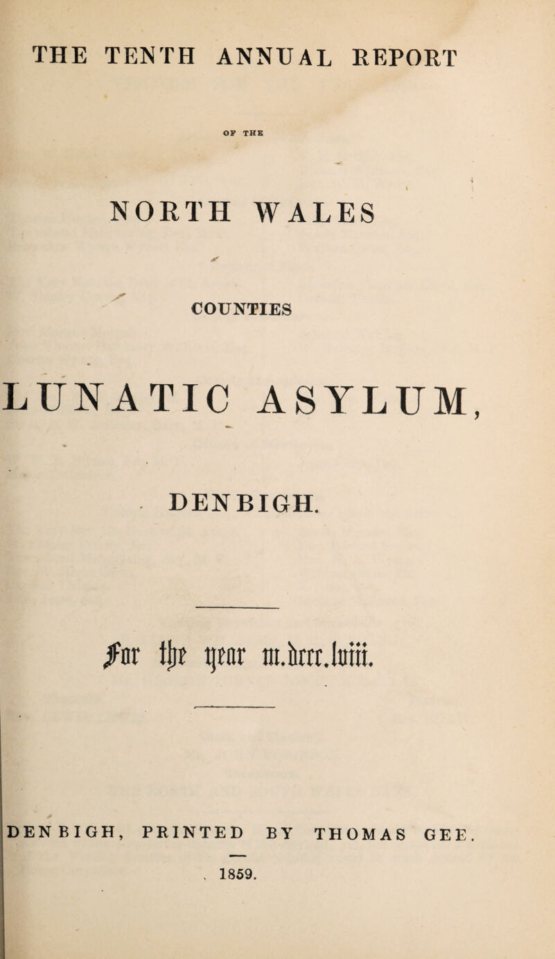 THE TENTH ANNUAL REPORT OF THE NORTH WALES COUNTIES LUNATIC ASYLUM, «b- V DENBIGH. Jiir tljE t)fnr tii.krdm DENBIGH, PRINTED BY THOMAS GEE. , 1859.