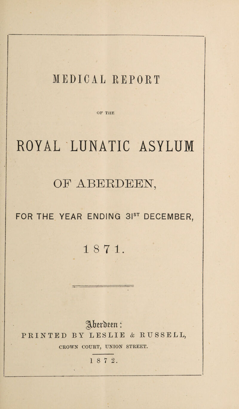 OF THE ROYAL LUNATIC ASYLUM OF ABERDEEN, FOR THE YEAR ENDING 3IST DECEMBER, 18 7 1. PRINTED BY LESLIE & RUSSELL, CROWN COURT, UNION STREET.