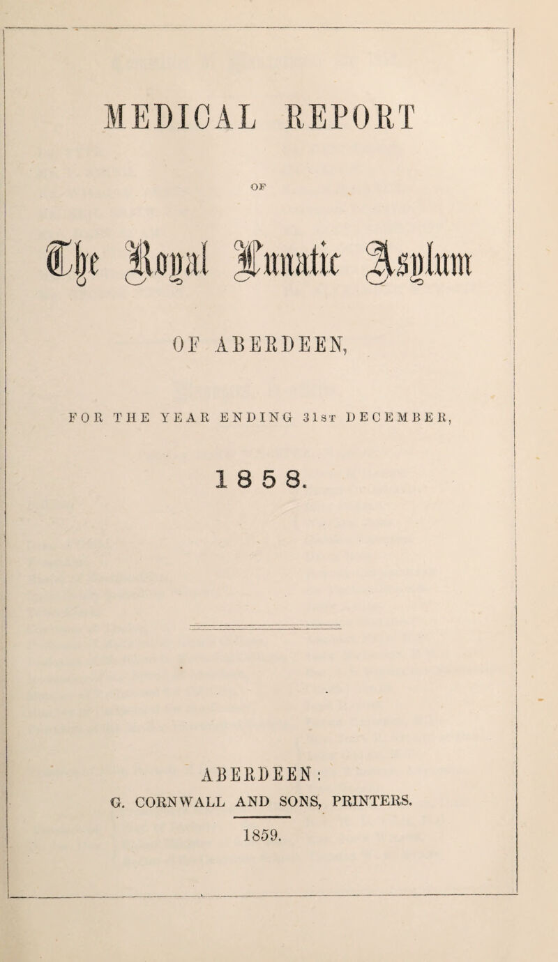 MEDICAL REPORT OF OF ABERDEEN, OR THE YEAR ENDING 3 1st DECEMBER, 1 8 5 8. ABERDEEN: G. CORNWALL AND SONS, PRINTERS. 1859.