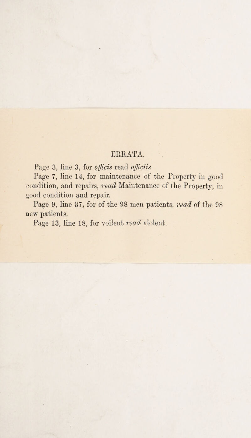 ERRATA, Page 3, line 3, for officis read officiis Page 7, line 14, for maintenance of the Property in good condition, and repairs, read Maintenance of the Property, in good condition and repair. Page 9, line 37, for of the 98 men patients, read of the 98 new patients. Page 13, line 18, for voilent read violent.