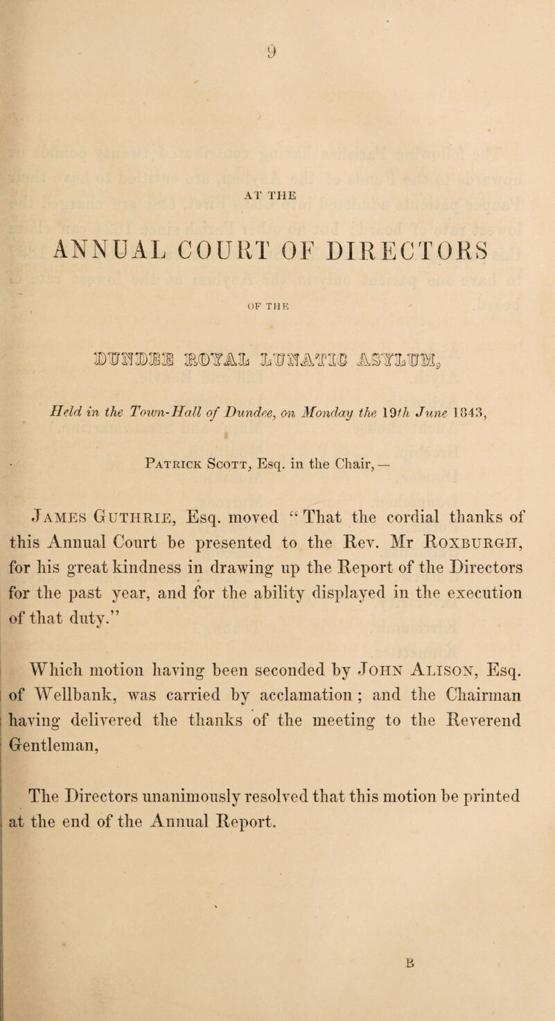 AT THE ANNUAL COURT OF DIRECTORS OF THE ©ISOTia ®©TAa» i'JMW ASTW 9 Held in the Touin-Hall of Dundee, on Monday the 19th June 1843, Patrick Scott, Esq. in the Chair, — James Guthrie, Esq. moved “That the cordial thanks of this Annual Court he presented to the Rev. Mr Roxburgh, for his great kindness in drawing up the Report of the Directors for the past year, and for the ability displayed in the execution of that duty.” Which motion having been seconded by John Alison, Esq. of Wellhank, was carried by acclamation ; and the Chairman having delivered the thanks of the meeting to the Reverend Gentleman, The Directors unanimously resolved that this motion be printed at the end of the Annual Report.