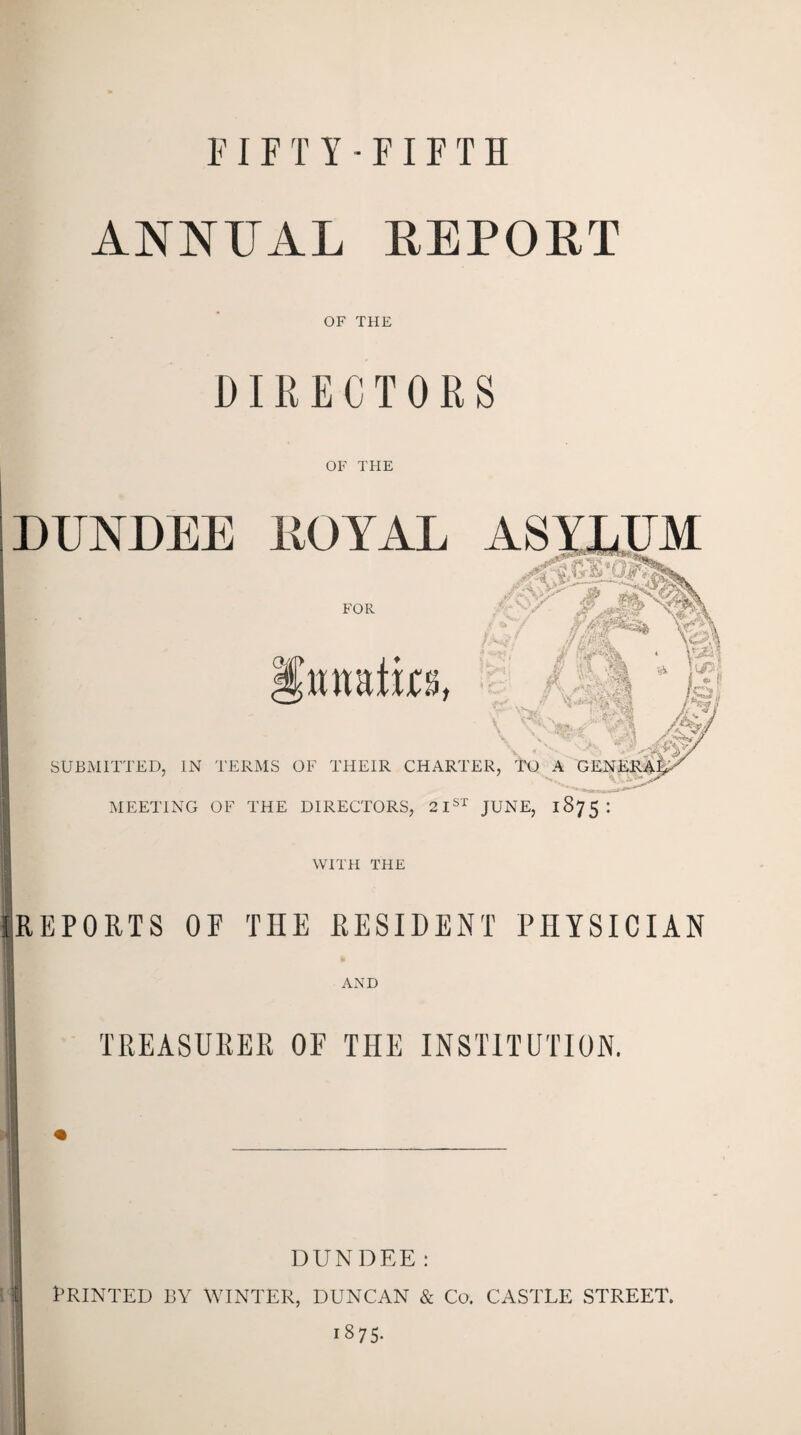 FIFTY-FIFTH ANNUAL REPORT OF THE DIRECTORS OF THE DUNDEE ROYAL FOR Rnatics, - iff. 4f?l 7 /Mr if jjyi^v f i'J •*§ s. * c/p •V ‘v^f! SUBMITTED, IN TERMS OF THEIR CHARTER, TO A GENERA MEETING OF THE DIRECTORS, 21st JUNE, 1875 : WITH THE [REPORTS OP THE RESIDENT PHYSICIAN AND TREASURER OE THE INSTITUTION. DUNDEE : Printed by winter, duncan & co. castle street. 1875-