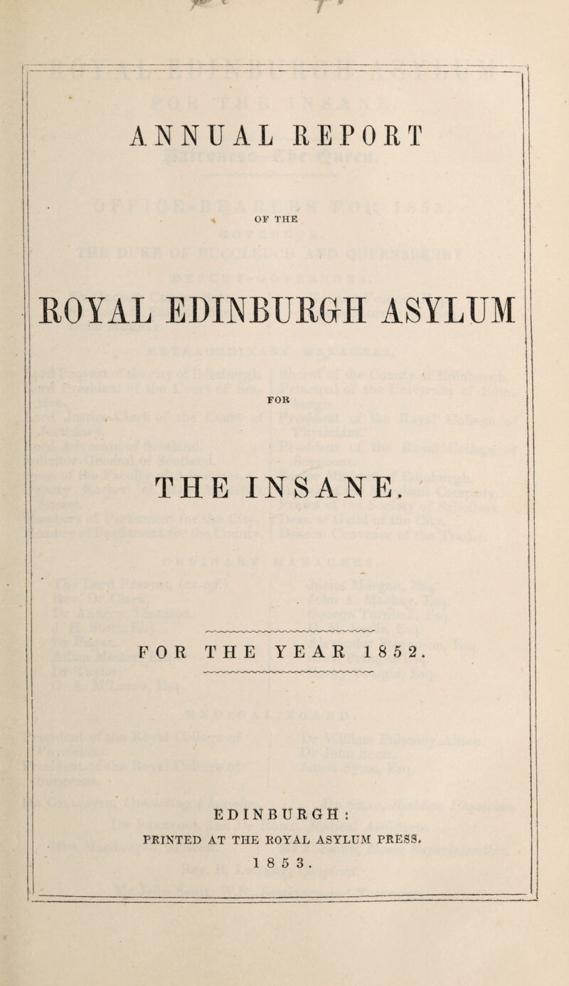 F&r v ! ANNUAL REPORT OF THE ROYAL EDINBURGH ASYLUM FOR THE INSANE. FOR THE YEAR 1852 EDINBURGH: PRINTED AT THE ROYAL ASYLUM PRESS.