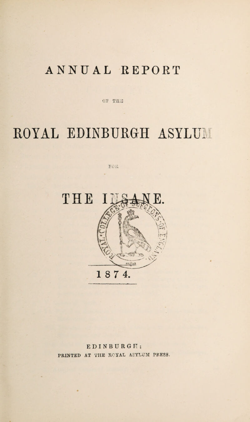 ANNUAL REPORT Cl T£i.J ROYAL EDINBURGH ASYLUi THE 18 7 4. EDINBURGH: PRINTED AT THE ROYAL ASYLUM PRESS.