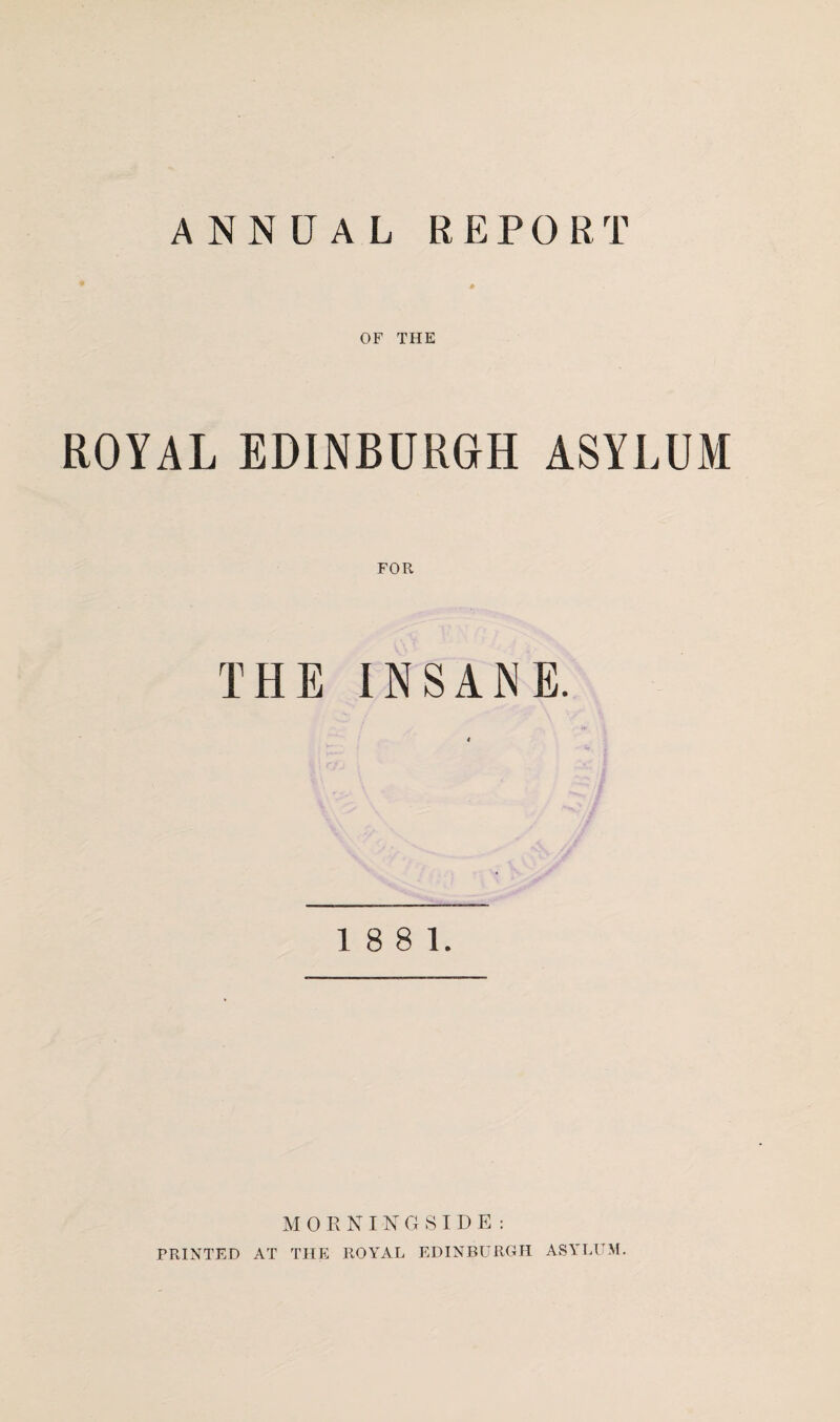 ANNUAL REPORT OF THE ROYAL EDINBURGH ASYLUM FOR THE INSANE. 18 8 1. M 0 E N I N G S I D E : PRINTED AT THE ROYAL EDINBURGH ASYLUM.
