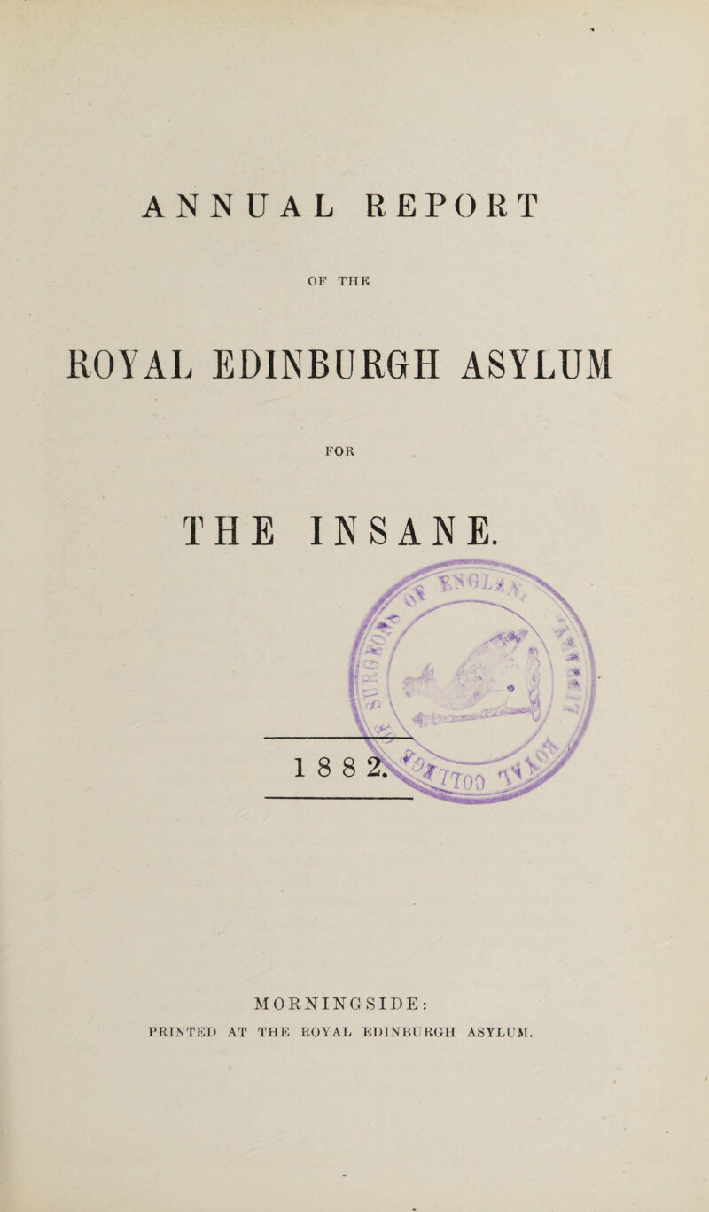 ANNUAL REPORT OF THE ROYAL EDINBURGH ASYLUM FOR THE INSANE. MORNINGSIDE: PRINTED AT THE ROYAL EDINBURGH ASYLUM.