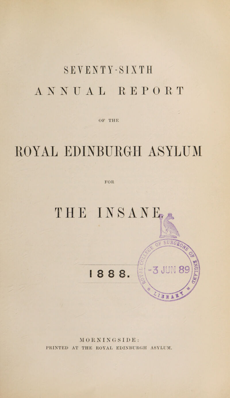 SEVENTY-SIXTH ANNUAL R E P 0 R T OF THE FOR THE INSANE MORNINGSIDE: PRINTED AT THE ROYAL EDINBURGH ASYLUM.