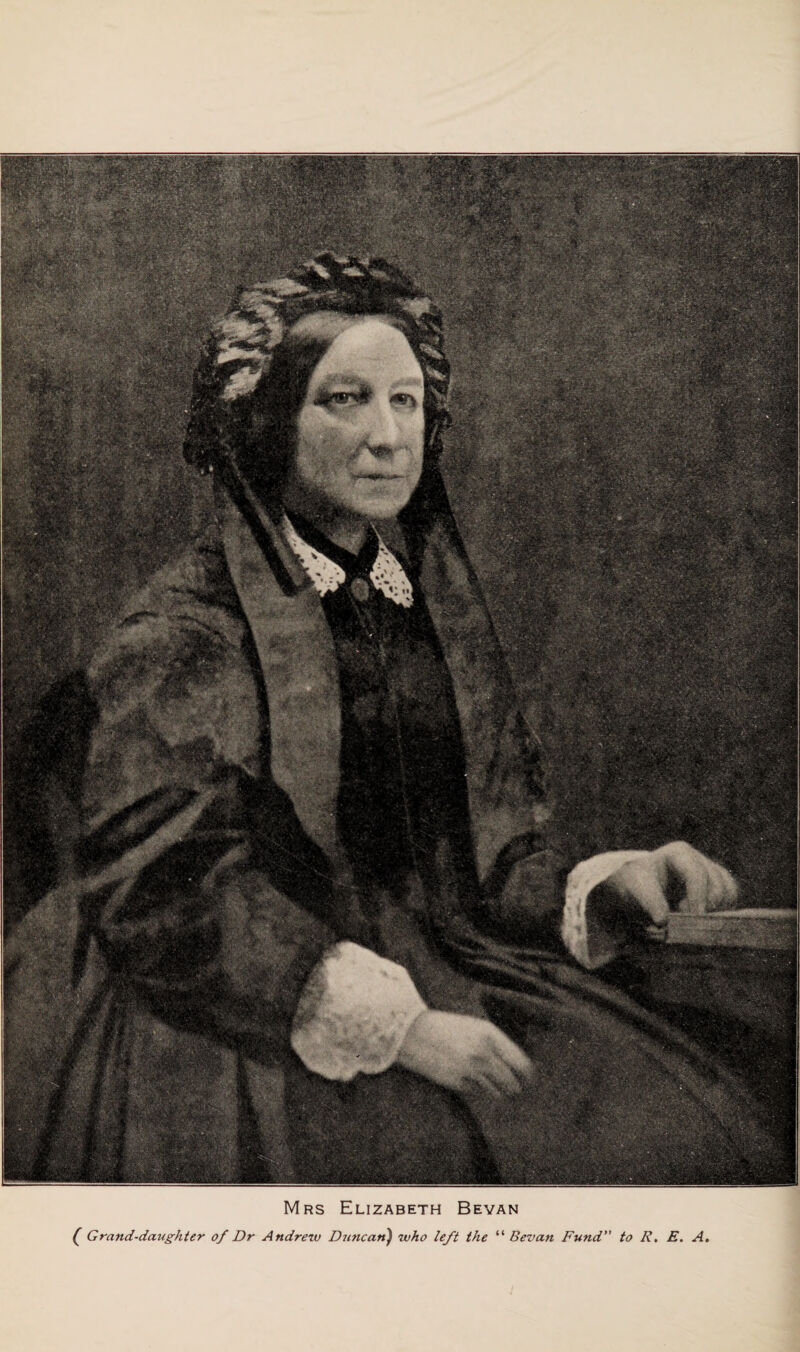 Mrs Elizabeth Bevan ( Grand-daughter of Dr Andrew Duncan) who left the “ Bevan Fund to R, E. A.