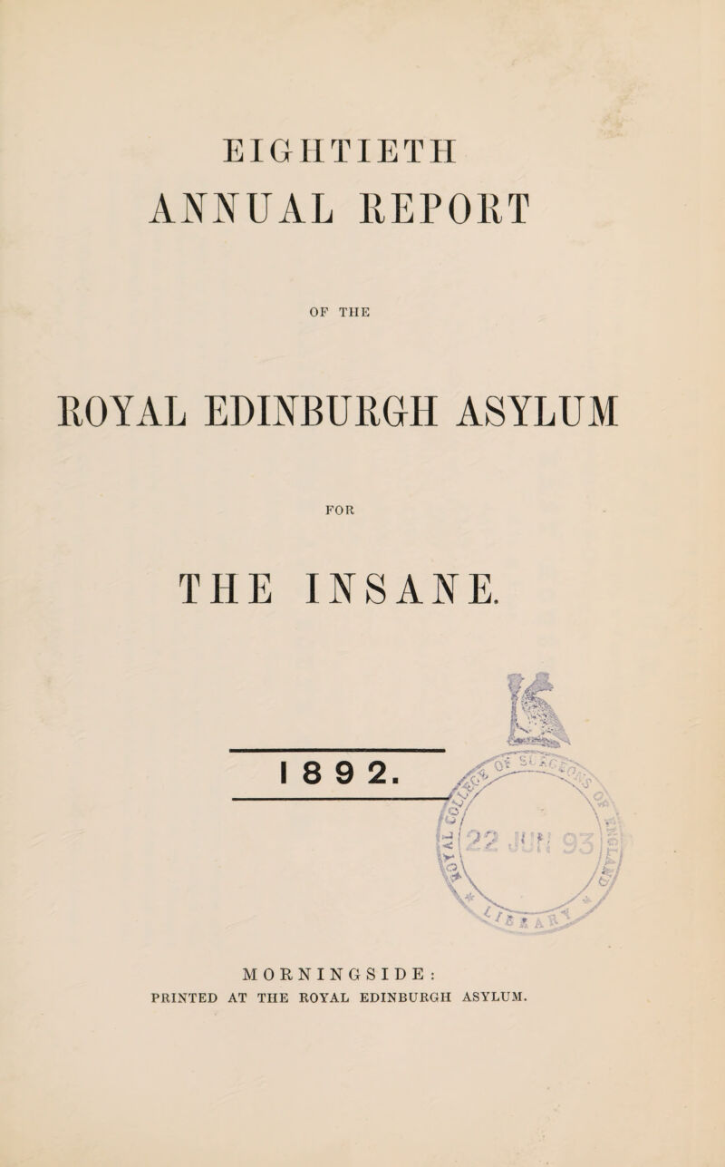 EIGHTIETH ANNUAL REPORT OF THE ROYAL EDINBURGH ASYLUM FOR THE INSANE. MORNINGSIDE : PRINTED AT THE ROYAL EDINBURGH ASYLUM.