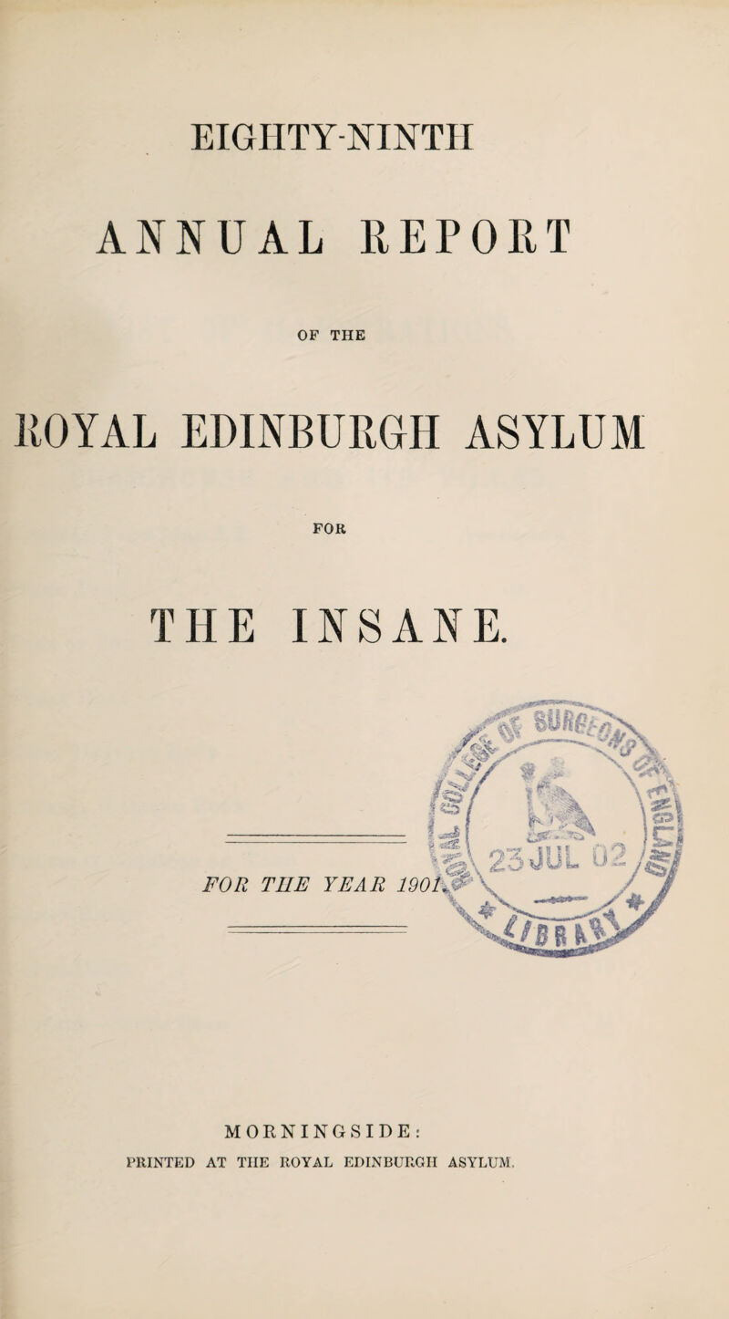 EIGHTY-NINTH ANNUAL REPORT OF THE ROYAL EDINBURGH ASYLUM FOR THE INSANE. MORNING SIDE: PRINTED AT THE ROYAL EDINBURGH ASYLUM.