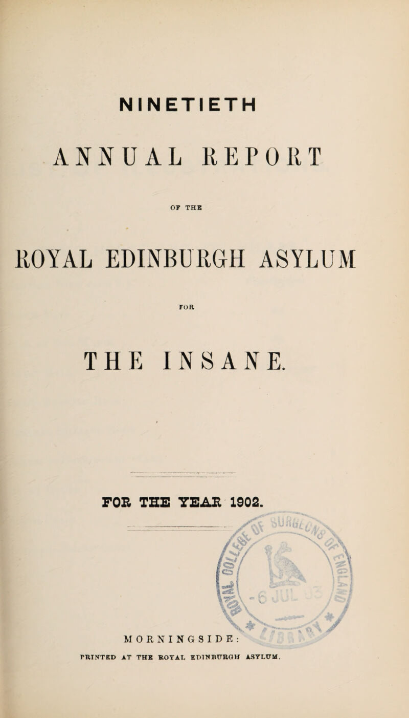 NINETIETH ANNUAL REPORT OF THE ROYAL EDINBURGH ASYLUM FOR THE INSANE. FOB THE YEAR 1902. PRINTED AT THE ROYAL EDINBURGH ASYLUM.