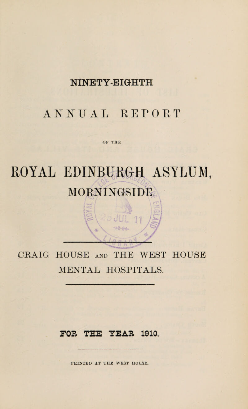 NINETY-EIGHTH ANNUAL REPORT OF THE ROYAL EDINBURGH ASYLUM MORNINGSIDE. CKAIG HOUSE and THE WEST HOUSE MENTAL HOSPITALS. FOB THE YEAR 1910. PRINTED AT THE WEST HOUSE.