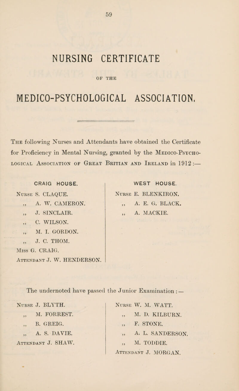 59 NURSING CERTIFICATE OF THE MEDICO-PSYCHOLOGICAL ASSOCIATION, The following Nurses and Attendants have obtained the Certificate for Proficiency in Mental Nursing, granted by the Medico-Psycho¬ logical Association of Great CRAIG HOUSE. Nurse S. CLAQUE. „ A. W. CAMERON. „ J. SINCLAIR. „ C. WILSON. „ M. I. GORDON. „ J. C. THOM. Miss G. CRAIG. Attendant J. W. HENDERSON. Britian and Ireland in 1912 :— WEST HOUSE. Nurse E. BLENKIRON. A. E. G. BLACK. A. MACKIE. The undernoted have passed the Junior Examination : — Nurse J. BLYTH. „ M. FORREST. ,, B. GREIG. „ A. S. DAVIE. Attendant J. SHAW. Nurse W. M. WATT. ,, M. D. KILBURN. ,, F. STONE. ,, A. L. SANDERSON. „ M. TODDIE. Attendant J. MORGAN.