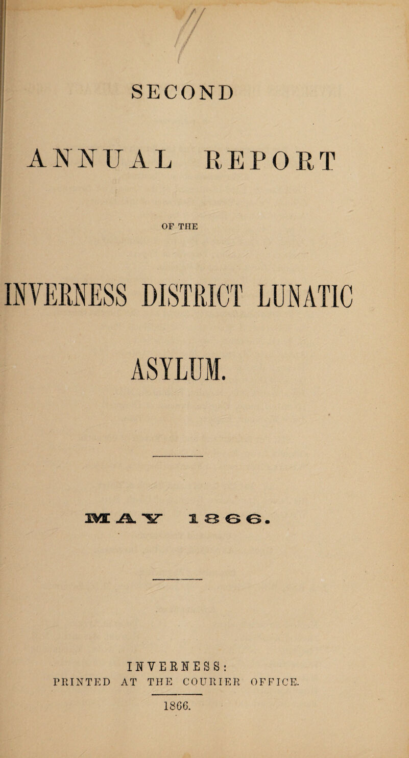 V/ f / / f SECOND ANNUAL REPORT OF THE INVERNESS DISTRICT LUNATIC ASYLUM. JML W 1866. INVERNESS: PRINTED AT THE COURIER OFFICE. 1866.