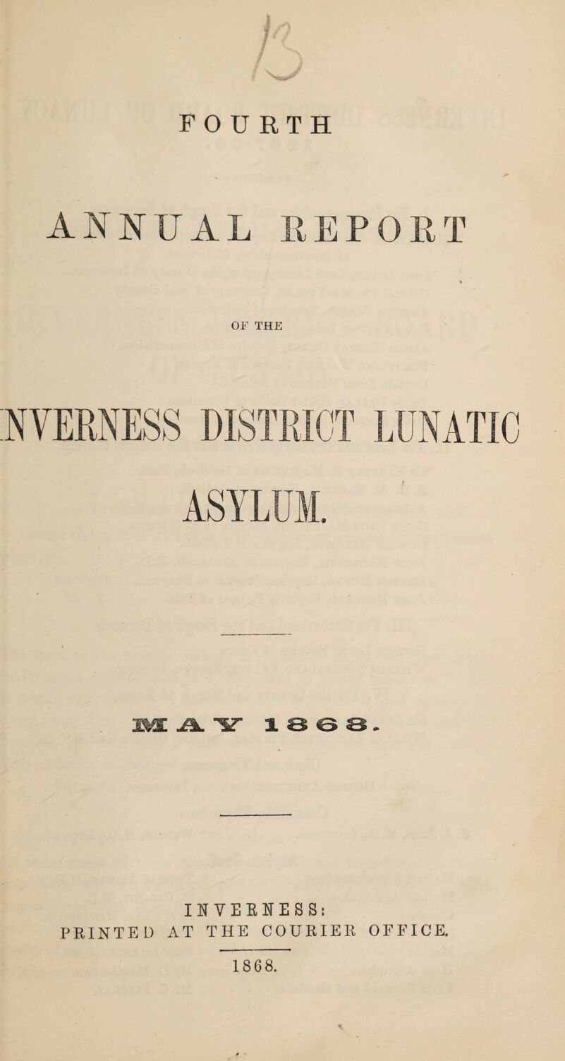 FOURTH ANNUAL REPORT OF THE ASYLUM. M Jk. HT 1 3 & 3 . INVERNESS: PRINTED AT THE COURIER OFFICE. 1868.