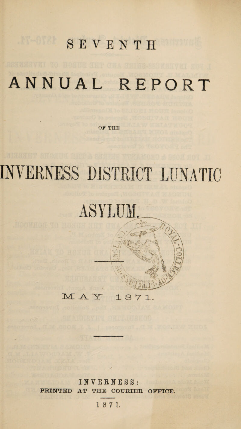 SEVENTH ANNUAL REPORT INVERNESS DISTRICT LUNATIC IMI .A. 2T 18 7 1. INVEENES8 : PRINTED AT THE COURIER OFFICE.