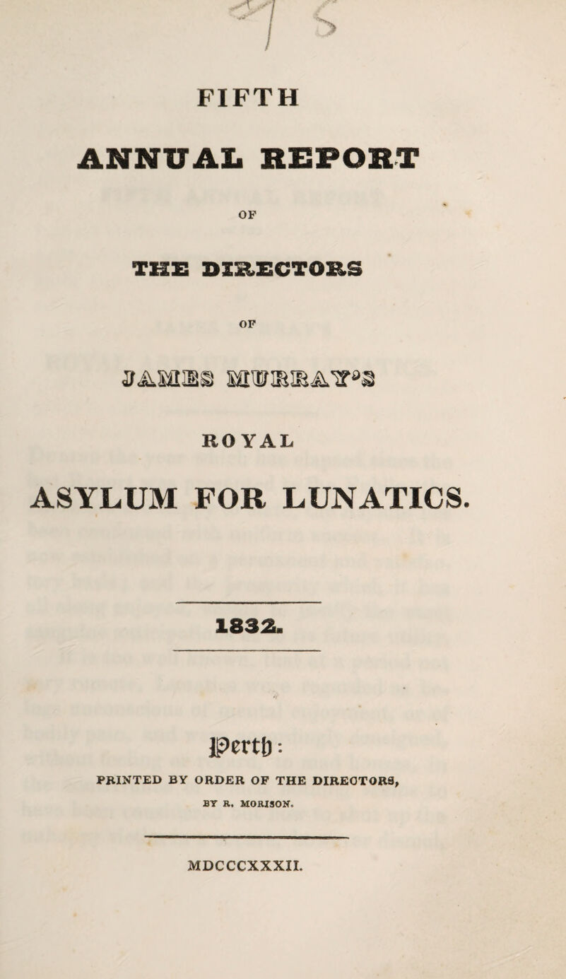 FIFTH ANNUAL REPORT THE DIRECTORS ROYAL ASYLUM FOR LUNATICS. pertb •• PRINTED BY ORDER OF THE DIRECTORS, BY R. MORISON, MDCCCXXXII.