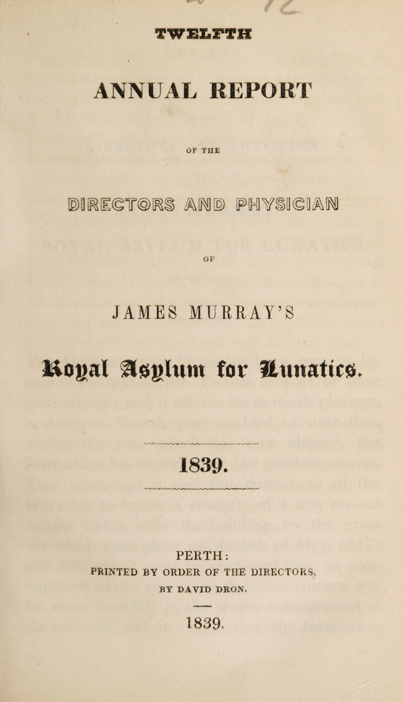 TWELFTH ANNUAL REPORT OF THE bm® iFOTiQigm OF JAMES MURRAY’S i&ogal Hgglum for Utmatics* 1839. PERTH: PRINTED BY ORDER OF THE DIRECTORS, BY DAVID DRON, 1839,