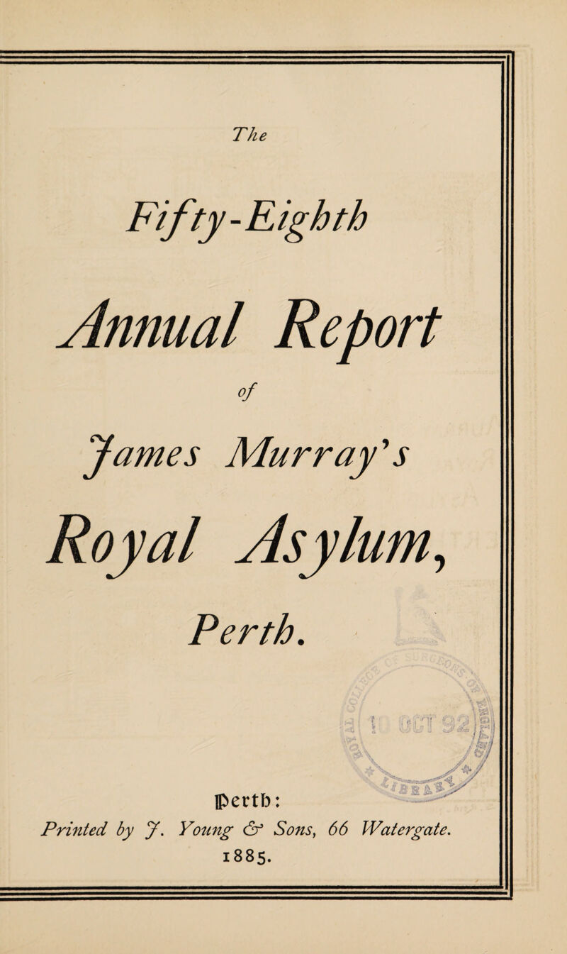 The Fifty-Eighth Annual Report James Mur ray A Royal Asylum, Perth. pectb: Printed by J. Young & Sons, 66 Watergate. 1885.