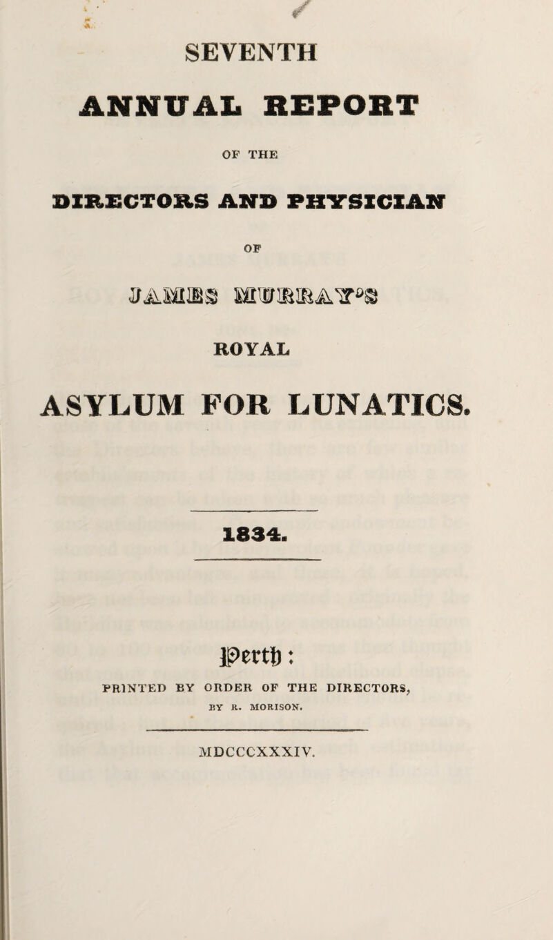 SEVENTH ANNUAL REPORT OF THE DIRECTORS AND PHYSICIAN -UivSfllBiS! miimiBAT0© ROYAL ASYLUM FOR LUNATICS 1834. $>ertt>: PRINTED BY ORDER OF THE DIRECTORS, BY R. MORISON. MDCCCXXXIV.